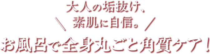 大人の垢抜け、素肌に自信。お風呂で全身丸ごと角質ケア！