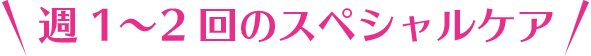 週1〜2回のスペシャルケア