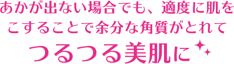 あかが出ない場合でも、適度に肌をこすることで余分な角質がとれてつるつる美肌に