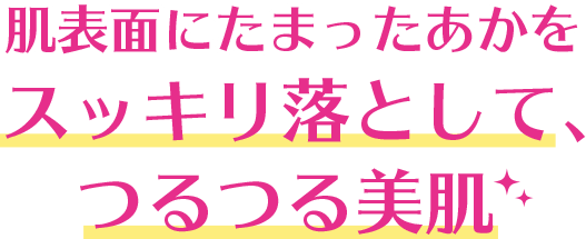 肌表面にたまったあかをスッキリ落として、つるつる美肌 