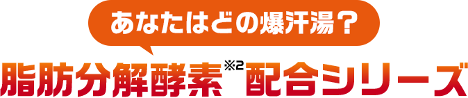 あなたはどの爆汗湯？脂肪分解酵素配合シリーズ