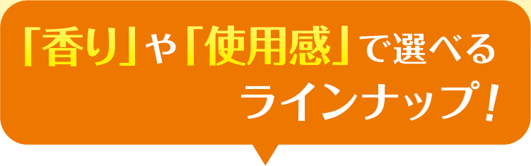 「香り」や「使用感」で選べるラインナップ！