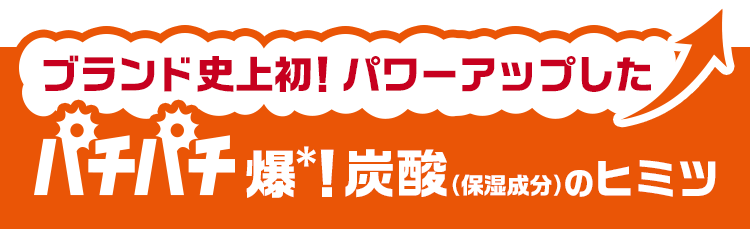 ブランド史上初！パワーアップしたパチパチ爆＊！炭酸（保湿成分）のヒミツ