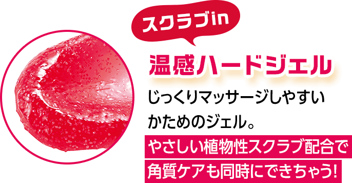 スクラブin 温感ハードジェル じっくりマッサージしやすいかためのジェル。やさしい植物性スクラブ配合で角質ケアも同時にできちゃう！