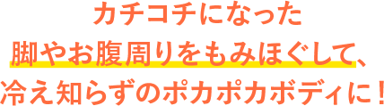 カチコチになった脚やお腹周りをもみほぐして、冷え知らずのポカポカボディに！