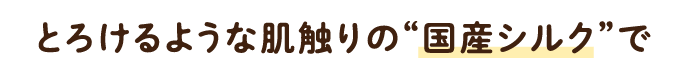 とろけるような肌触りの“国産シルク”で