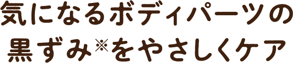 気になるボディパーツの黒ずみ※をやさしくケア