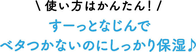 使い方はかんたん!すーっとなじんでベタつかないのにしっかり保湿♪