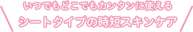 いつでもどこでもカンタンに使えるシートタイプの時短スキンケア