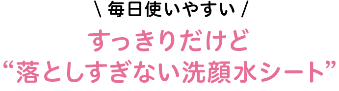 毎日使いやすい すっきりだけど“落としすぎない洗顔水シート”