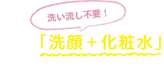 洗い流し不要！1枚で「洗顔 + 化粧水」イッキに完了！