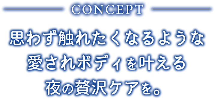 思わず触れたくなるような愛されボディを叶える夜の贅沢ケアを。