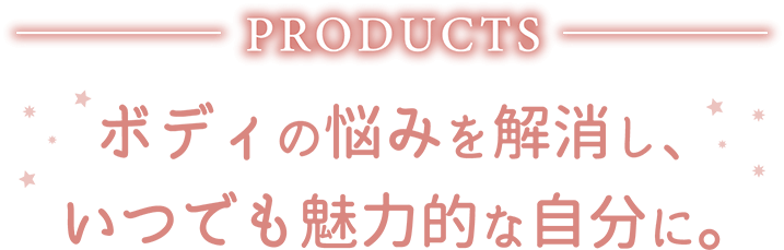 ボディの悩みを解消し、いつでも魅力的な自分に。